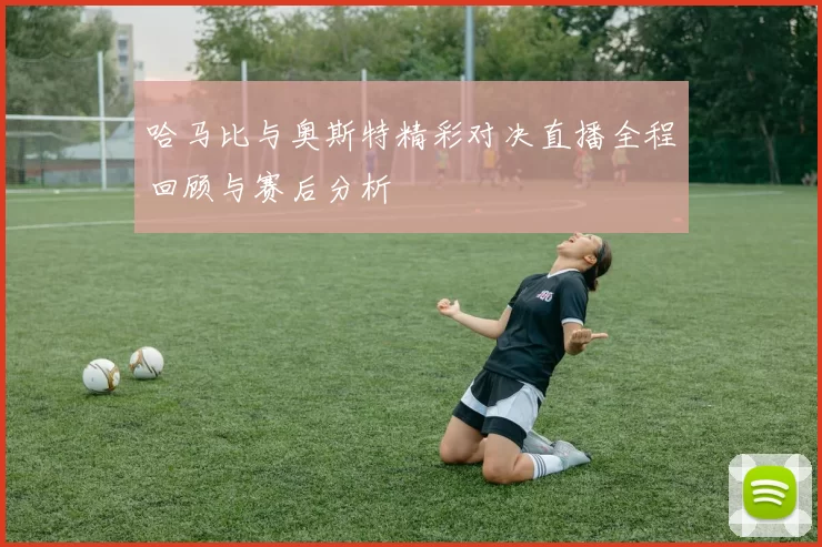 哈马比与奥斯特精彩对决直播全程回顾与赛后分析