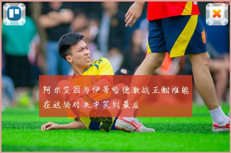 阿尔艾因与伊蒂哈德激战正酣谁能在这场对决中笑到最后