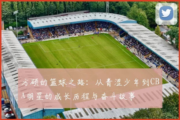 方硕的篮球之路：从青涩少年到CBA明星的成长历程与奋斗故事