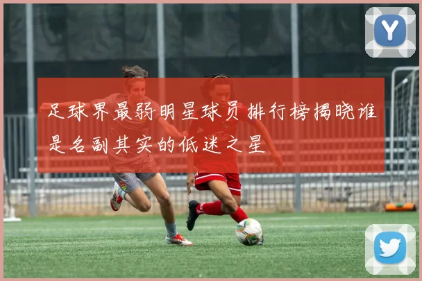 足球界最弱明星球员排行榜揭晓谁是名副其实的低迷之星