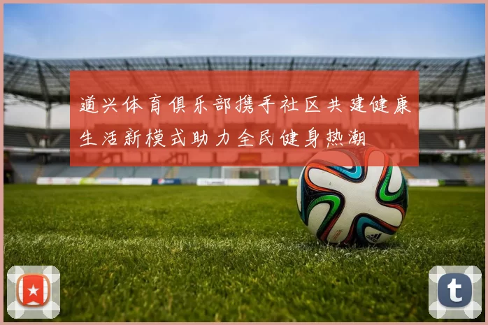 道兴体育俱乐部携手社区共建健康生活新模式助力全民健身热潮
