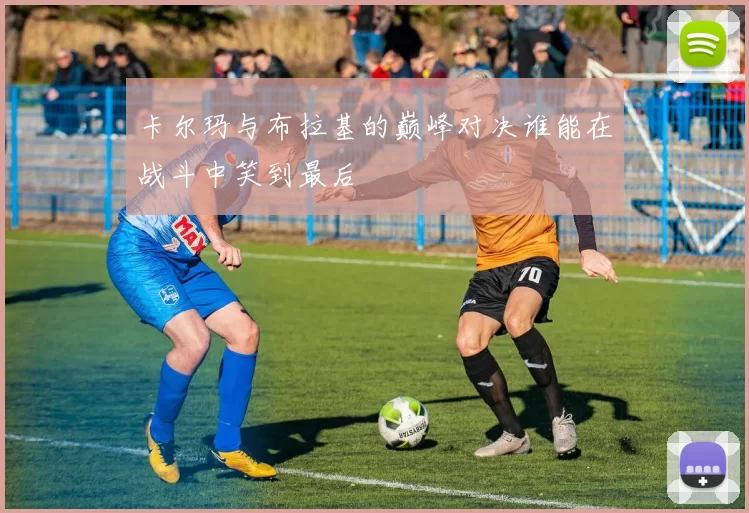卡尔玛与布拉基的巅峰对决谁能在战斗中笑到最后