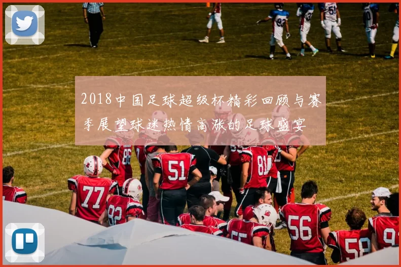 2018中国足球超级杯精彩回顾与赛季展望球迷热情高涨的足球盛宴