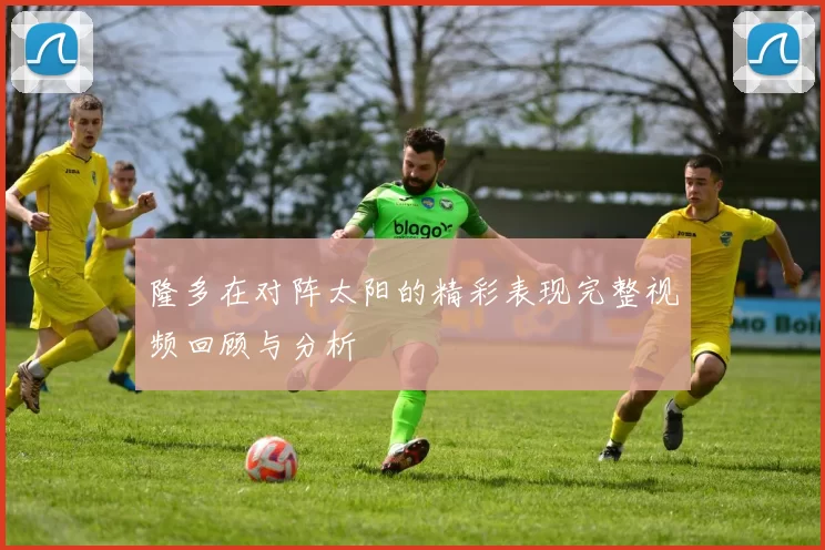 隆多在对阵太阳的精彩表现完整视频回顾与分析