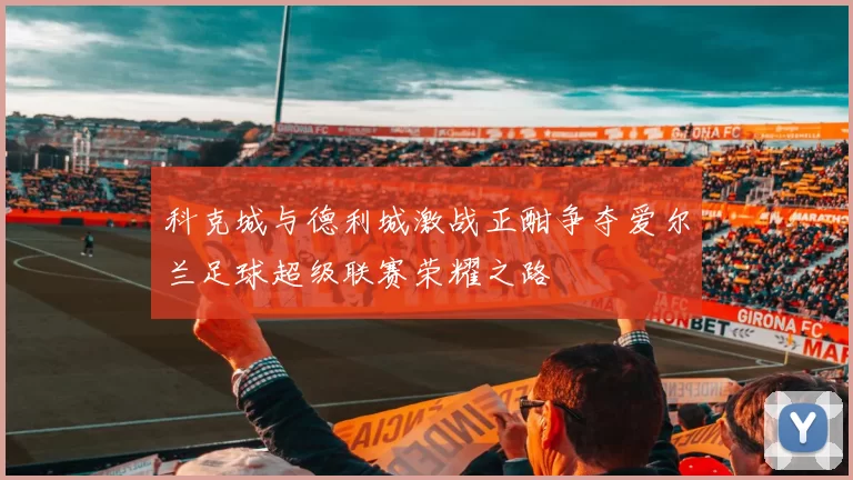 科克城与德利城激战正酣争夺爱尔兰足球超级联赛荣耀之路