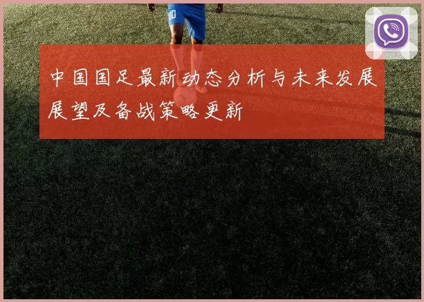 中国国足最新动态分析与未来发展展望及备战策略更新